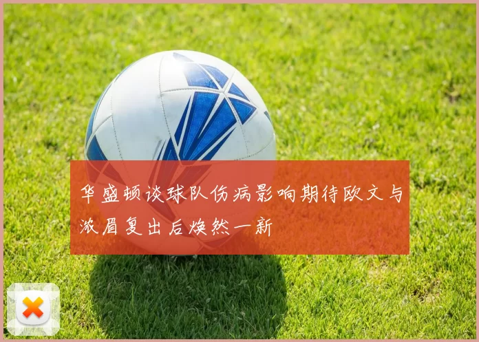 华盛顿谈球队伤病影响期待欧文与浓眉复出后焕然一新