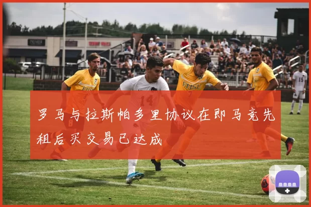 罗马与拉斯帕多里协议在即马竞先租后买交易已达成