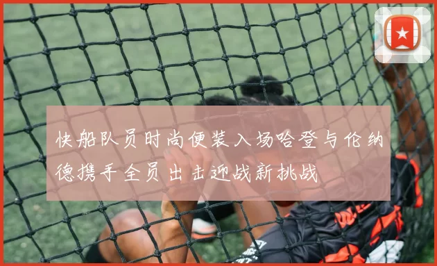 快船队员时尚便装入场哈登与伦纳德携手全员出击迎战新挑战