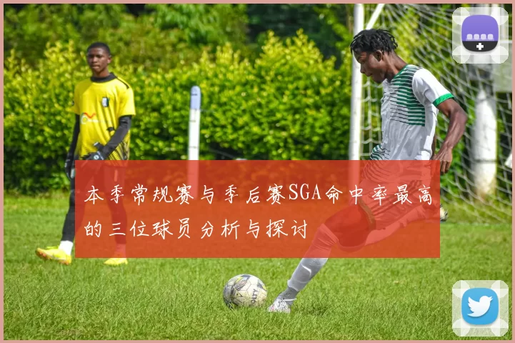 本季常规赛与季后赛SGA命中率最高的三位球员分析与探讨