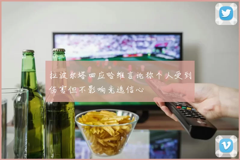 拉波尔塔回应哈维言论称个人受到伤害但不影响竞选信心