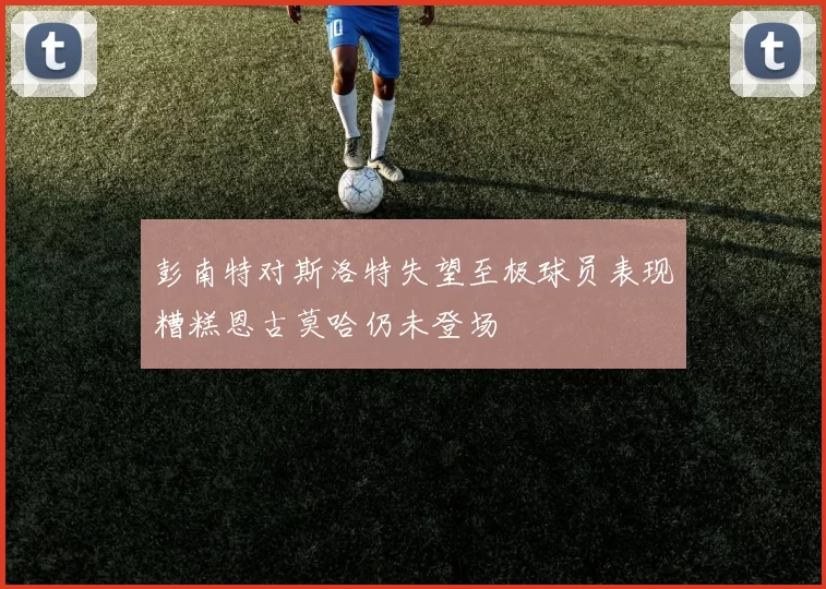 彭南特对斯洛特失望至极球员表现糟糕恩古莫哈仍未登场