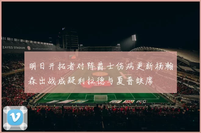 明日开拓者对阵爵士伤病更新杨瀚森出战成疑利拉德与夏普缺席