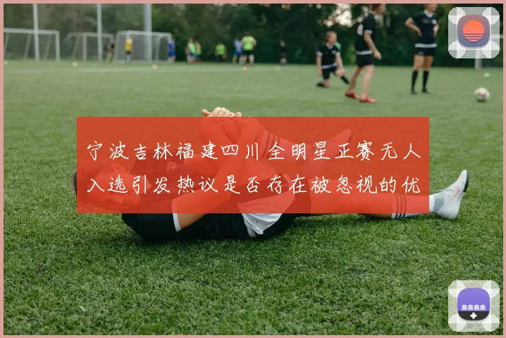 宁波吉林福建四川全明星正赛无人入选引发热议是否存在被忽视的优秀球员