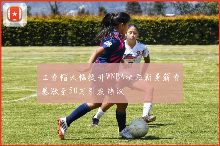 工资帽大幅提升WNBA状元新秀薪资暴涨至50万引发热议