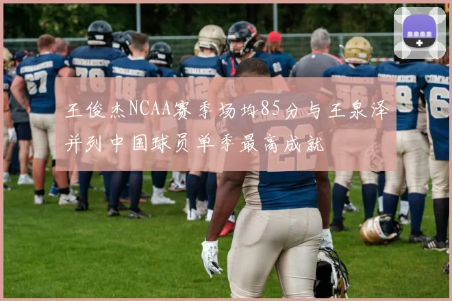 王俊杰NCAA赛季场均85分与王泉泽并列中国球员单季最高成就