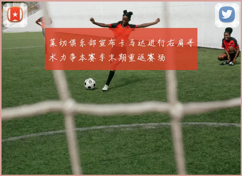 莱切俱乐部宣布卡马达进行右肩手术力争本赛季末期重返赛场