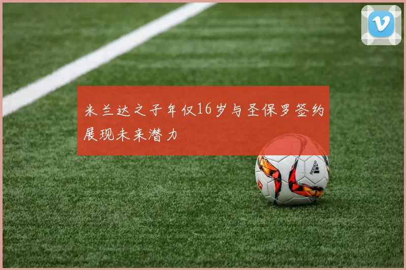 米兰达之子年仅16岁与圣保罗签约展现未来潜力