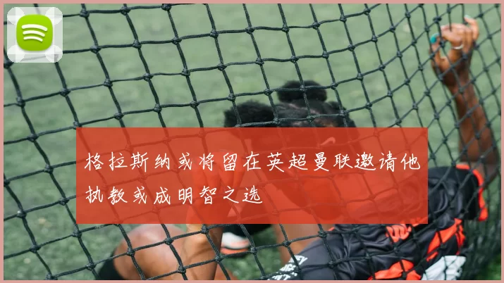 格拉斯纳或将留在英超曼联邀请他执教或成明智之选