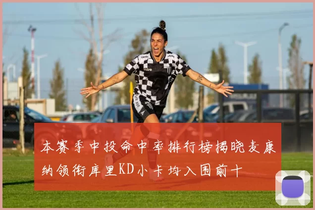 本赛季中投命中率排行榜揭晓麦康纳领衔库里KD小卡均入围前十