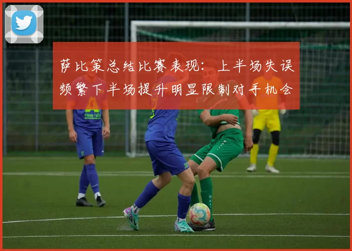 萨比策总结比赛表现：上半场失误频繁下半场提升明显限制对手机会