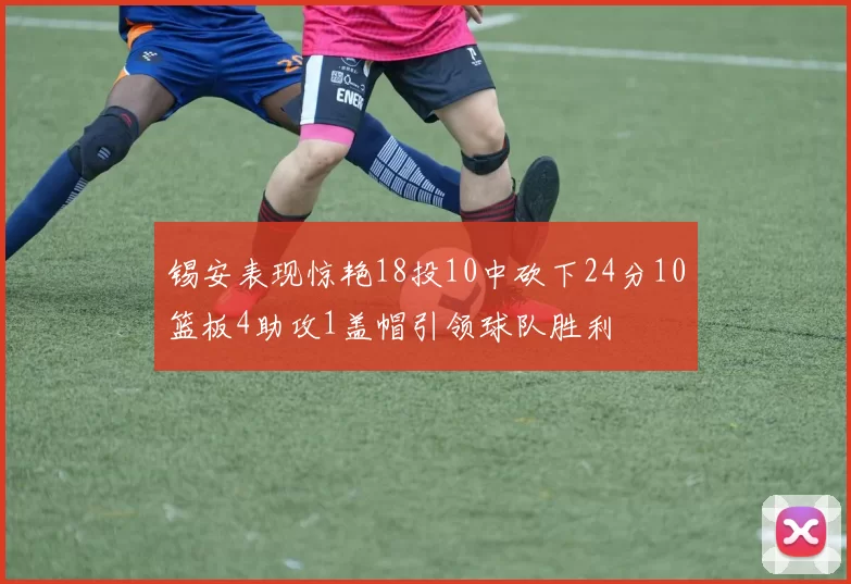 锡安表现惊艳18投10中砍下24分10篮板4助攻1盖帽引领球队胜利
