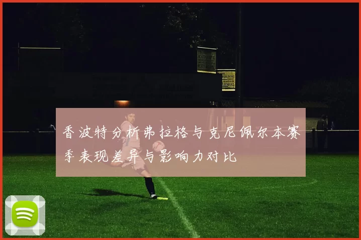 香波特分析弗拉格与克尼佩尔本赛季表现差异与影响力对比
