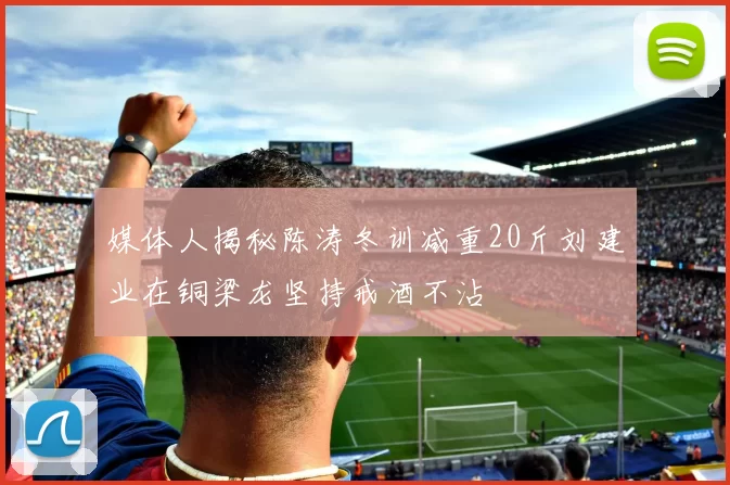 媒体人揭秘陈涛冬训减重20斤刘建业在铜梁龙坚持戒酒不沾